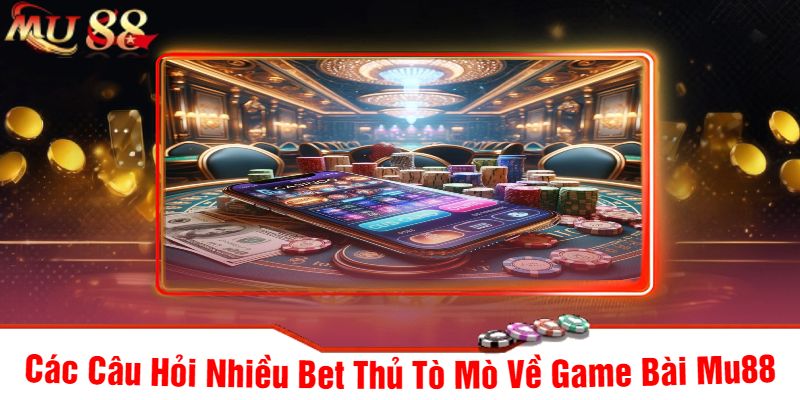Các Câu Hỏi Nhiều Bet Thủ Tò Mò Về Game Bài Mu88