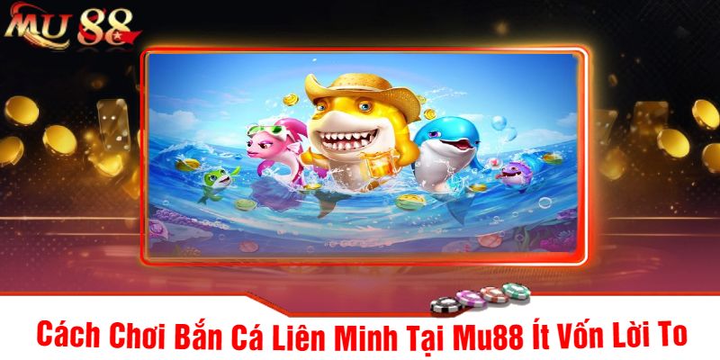 Cách Chơi Bắn Cá Liên Minh Tại Mu88 Ít Vốn Lời To
