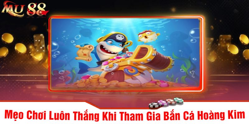 Mẹo Chơi Luôn Thắng Khi Tham Gia Bắn Cá Hoàng Kim
