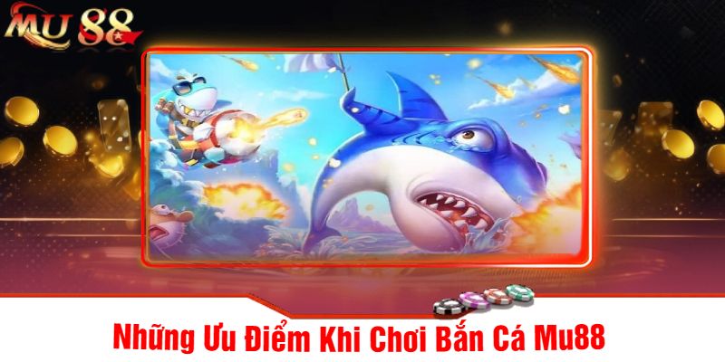 Những Ưu Điểm Khi Chơi Bắn Cá Mu88