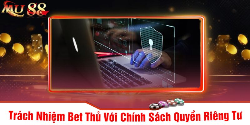 Trách Nhiệm Bet Thủ Với Chính Sách Quyền Riêng Tư