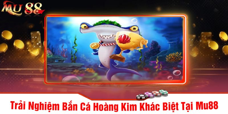 Trải Nghiệm Bắn Cá Hoàng Kim Khác Biệt Tại Mu88